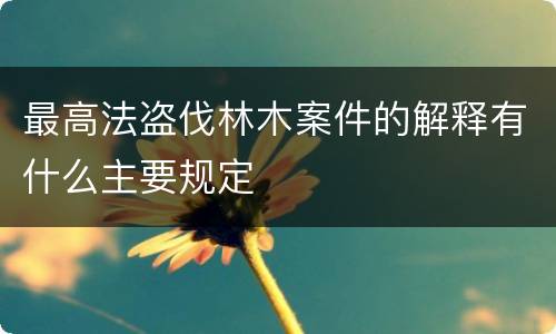 最高法盗伐林木案件的解释有什么主要规定