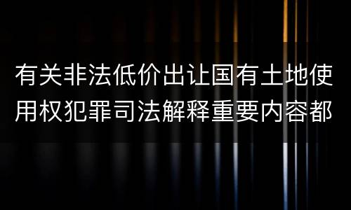 有关非法低价出让国有土地使用权犯罪司法解释重要内容都有哪些