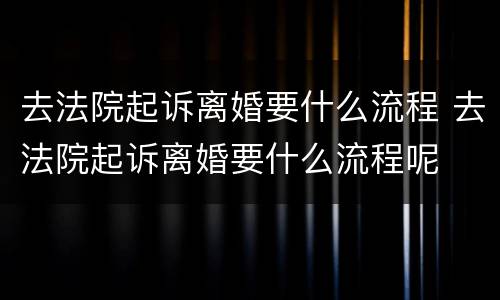 去法院起诉离婚要什么流程 去法院起诉离婚要什么流程呢
