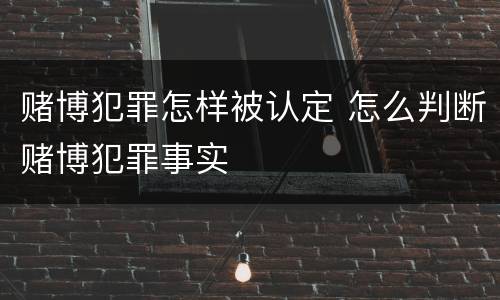 赌博犯罪怎样被认定 怎么判断赌博犯罪事实