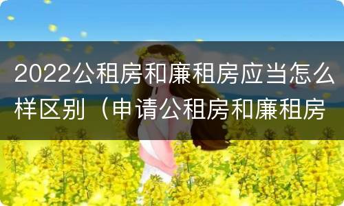 2022公租房和廉租房应当怎么样区别（申请公租房和廉租房条件有什么区别吗）