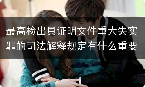 最高检出具证明文件重大失实罪的司法解释规定有什么重要内容