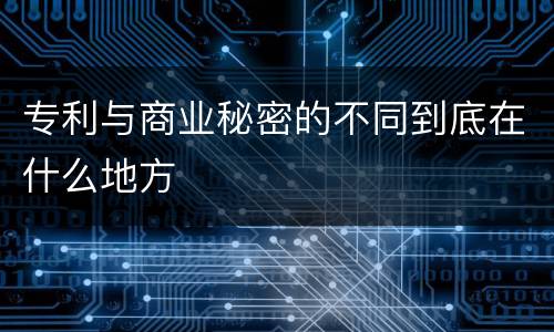 专利与商业秘密的不同到底在什么地方