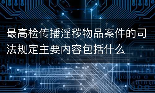 最高检传播淫秽物品案件的司法规定主要内容包括什么