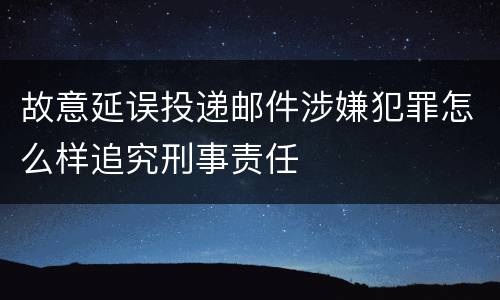 故意延误投递邮件涉嫌犯罪怎么样追究刑事责任