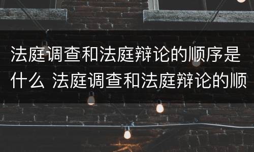 法庭调查和法庭辩论的顺序是什么 法庭调查和法庭辩论的顺序是什么呢