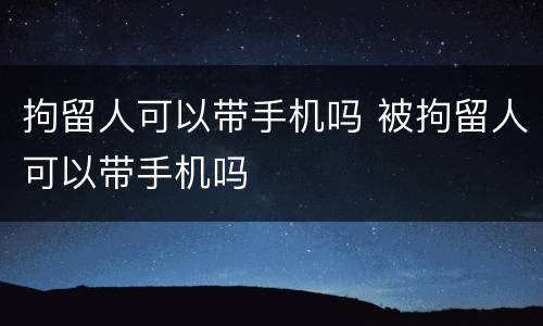 拘留人可以带手机吗 被拘留人可以带手机吗