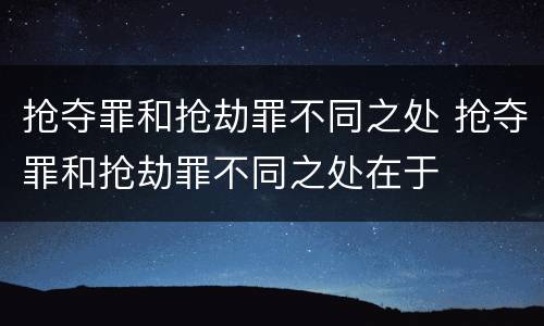 抢夺罪和抢劫罪不同之处 抢夺罪和抢劫罪不同之处在于