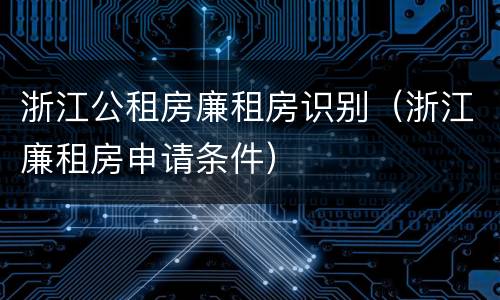 浙江公租房廉租房识别（浙江廉租房申请条件）
