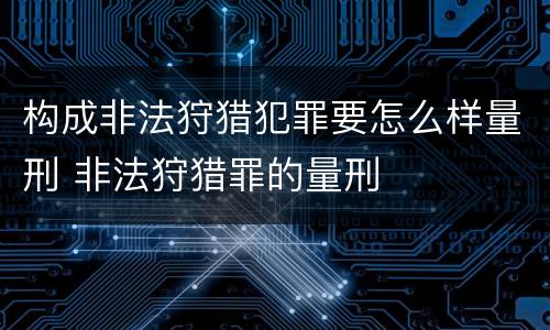 构成非法狩猎犯罪要怎么样量刑 非法狩猎罪的量刑
