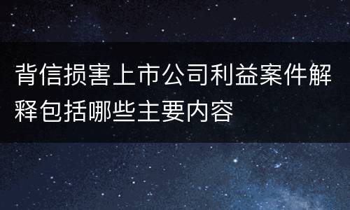 背信损害上市公司利益案件解释包括哪些主要内容
