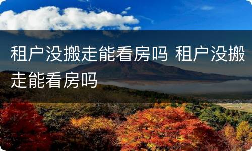 租户没搬走能看房吗 租户没搬走能看房吗