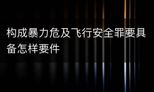 构成暴力危及飞行安全罪要具备怎样要件