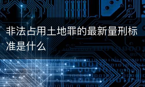 非法占用土地罪的最新量刑标准是什么