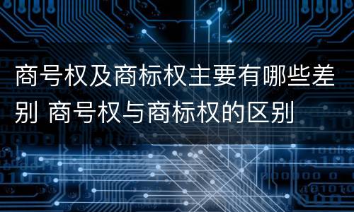 商号权及商标权主要有哪些差别 商号权与商标权的区别