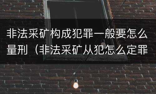 非法采矿构成犯罪一般要怎么量刑（非法采矿从犯怎么定罪）