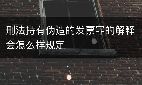刑法持有伪造的发票罪的解释会怎么样规定