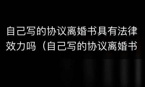 自己写的协议离婚书具有法律效力吗（自己写的协议离婚书具有法律效力吗）