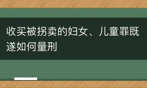 收买被拐卖的妇女、儿童罪既遂如何量刑
