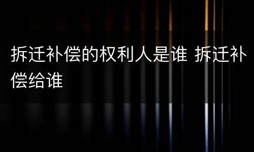 拆迁补偿的权利人是谁 拆迁补偿给谁