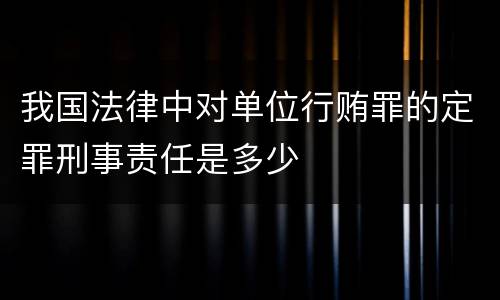 我国法律中对单位行贿罪的定罪刑事责任是多少
