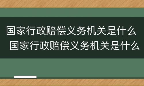 国家行政赔偿义务机关是什么 国家行政赔偿义务机关是什么意思