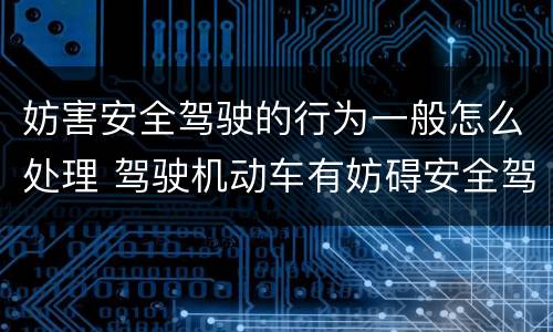 妨害安全驾驶的行为一般怎么处理 驾驶机动车有妨碍安全驾驶行为怎么处理