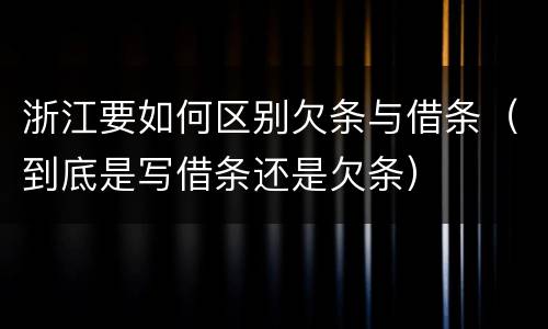 浙江要如何区别欠条与借条（到底是写借条还是欠条）