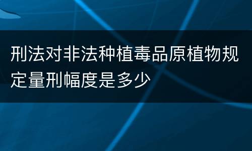 刑法对非法种植毒品原植物规定量刑幅度是多少