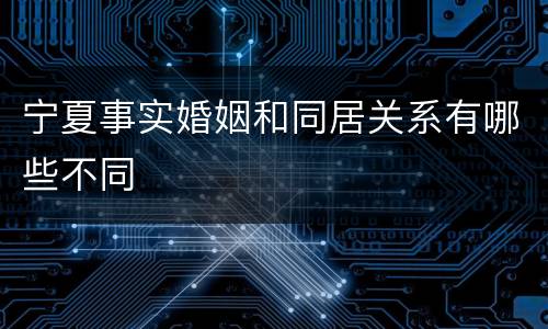 宁夏事实婚姻和同居关系有哪些不同