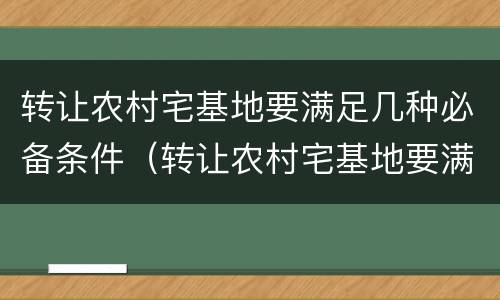 转让农村宅基地要满足几种必备条件（转让农村宅基地要满足几种必备条件和条件）