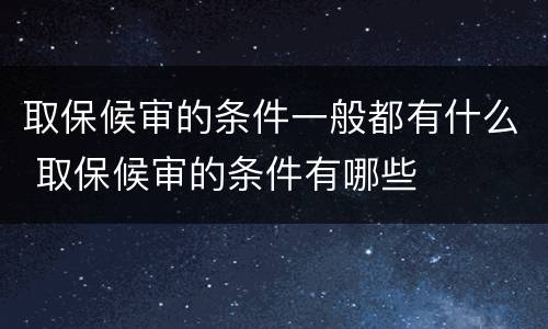 取保候审的条件一般都有什么 取保候审的条件有哪些