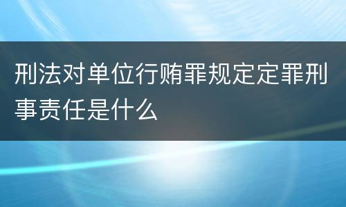 刑法对单位行贿罪规定定罪刑事责任是什么
