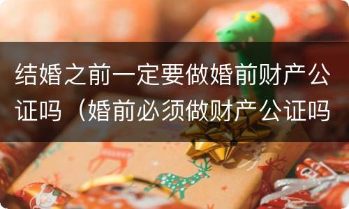 结婚之前一定要做婚前财产公证吗（婚前必须做财产公证吗）