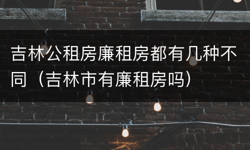 吉林公租房廉租房都有几种不同（吉林市有廉租房吗）