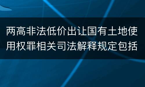 两高非法低价出让国有土地使用权罪相关司法解释规定包括什么重要内容
