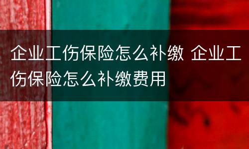 企业工伤保险怎么补缴 企业工伤保险怎么补缴费用
