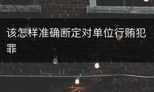 该怎样准确断定对单位行贿犯罪