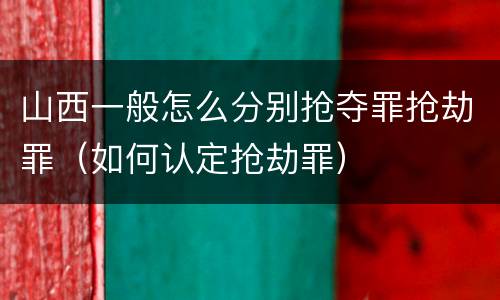 山西一般怎么分别抢夺罪抢劫罪（如何认定抢劫罪）