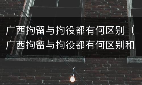 广西拘留与拘役都有何区别（广西拘留与拘役都有何区别和联系）