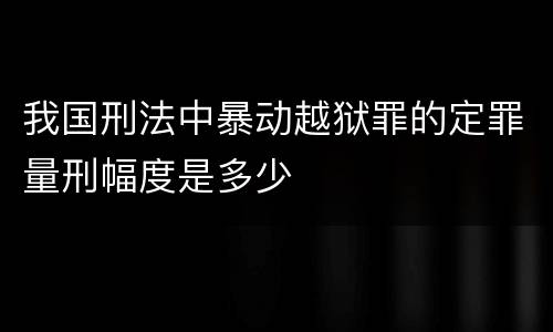 我国刑法中暴动越狱罪的定罪量刑幅度是多少
