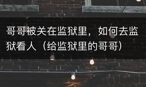 哥哥被关在监狱里，如何去监狱看人（给监狱里的哥哥）
