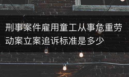 刑事案件雇用童工从事危重劳动案立案追诉标准是多少