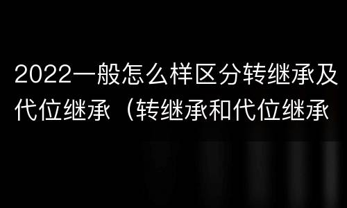 2022一般怎么样区分转继承及代位继承（转继承和代位继承有什么区别）
