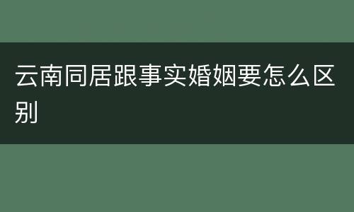 云南同居跟事实婚姻要怎么区别