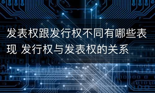 发表权跟发行权不同有哪些表现 发行权与发表权的关系