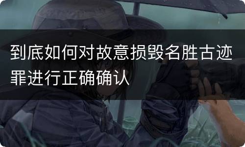 到底如何对故意损毁名胜古迹罪进行正确确认