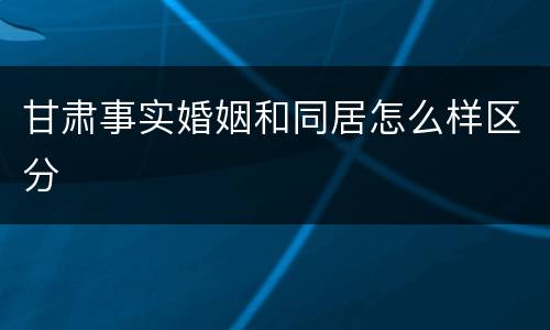 甘肃事实婚姻和同居怎么样区分