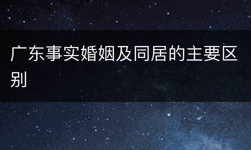 广东事实婚姻及同居的主要区别