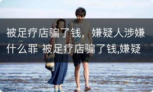 被足疗店骗了钱，嫌疑人涉嫌什么罪 被足疗店骗了钱,嫌疑人涉嫌什么罪名